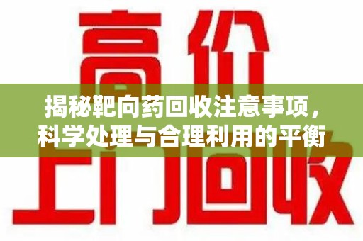 渭南揭秘靶向药回收注意事项，科学处理与合理利用的平衡之道