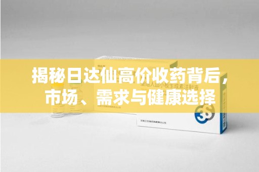 渭南揭秘日达仙高价收药背后，市场、需求与健康选择
