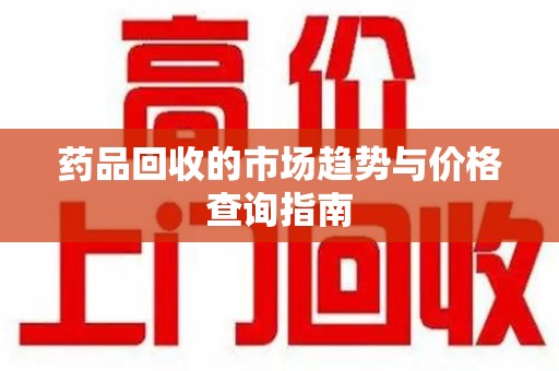 渭南药品回收的市场趋势与价格查询指南