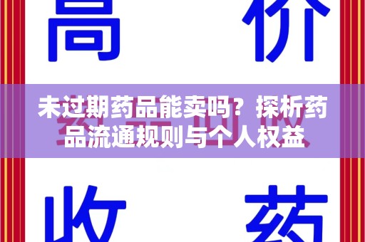 渭南未过期药品能卖吗？探析药品流通规则与个人权益
