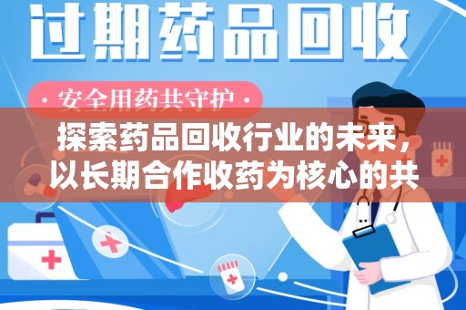 渭南探索药品回收行业的未来，以长期合作收药为核心的共赢模式