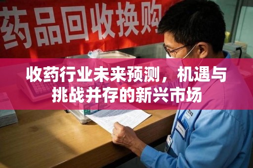 渭南收药行业未来预测，机遇与挑战并存的新兴市场