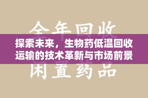 渭南探索未来，生物药低温回收运输的技术革新与市场前景
