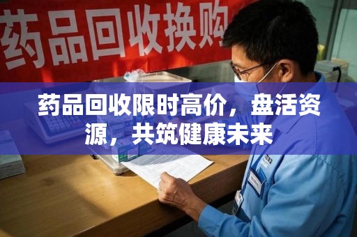 渭南药品回收限时高价，盘活资源，共筑健康未来