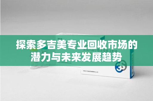 渭南探索多吉美专业回收市场的潜力与未来发展趋势