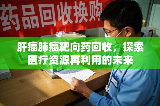 渭南肝癌肺癌靶向药回收，探索医疗资源再利用的未来