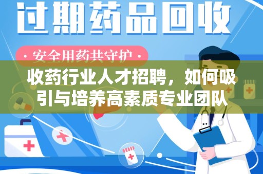 渭南收药行业人才招聘，如何吸引与培养高素质专业团队