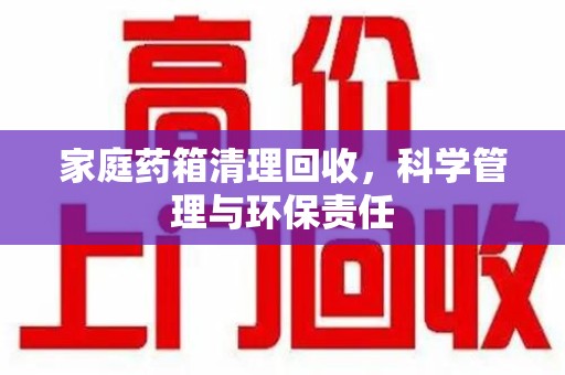 渭南家庭药箱清理回收，科学管理与环保责任