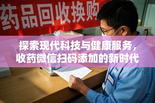 渭南探索现代科技与健康服务，收药微信扫码添加的新时代选择