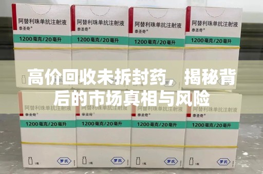 渭南高价回收未拆封药，揭秘背后的市场真相与风险
