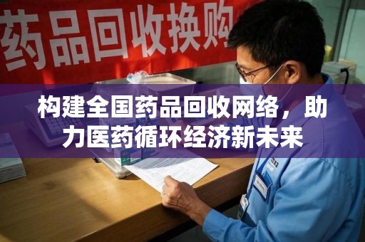 渭南构建全国药品回收网络，助力医药循环经济新未来