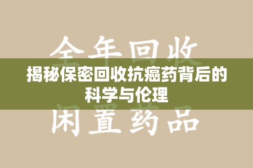 渭南揭秘保密回收抗癌药背后的科学与伦理