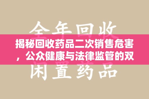 渭南揭秘回收药品二次销售危害，公众健康与法律监管的双重挑战
