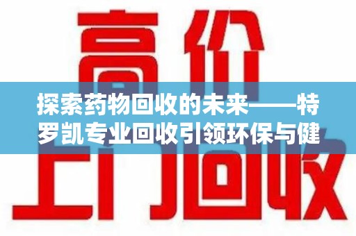 渭南探索药物回收的未来——特罗凯专业回收引领环保与健康的双重革新