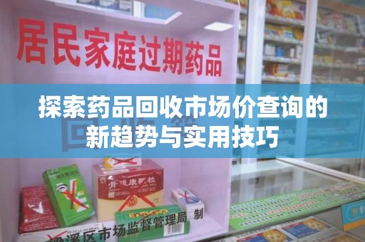 渭南探索药品回收市场价查询的新趋势与实用技巧
