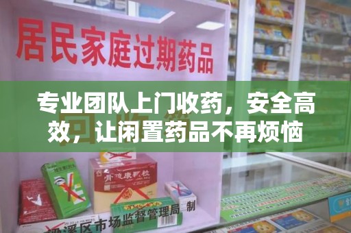 渭南专业团队上门收药，安全高效，让闲置药品不再烦恼