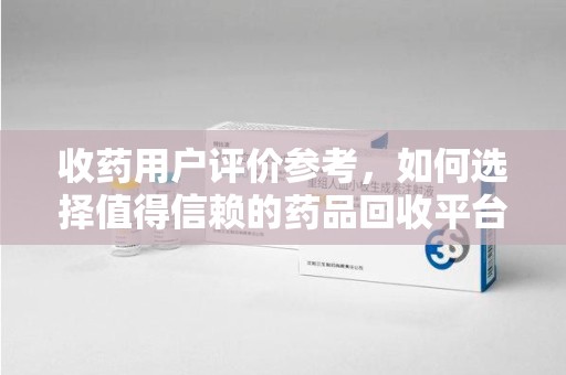 渭南收药用户评价参考，如何选择值得信赖的药品回收平台