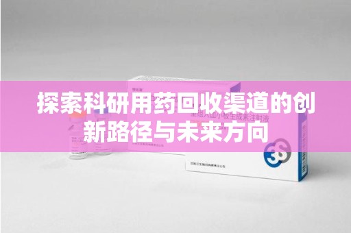 渭南探索科研用药回收渠道的创新路径与未来方向