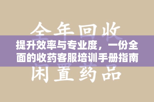 渭南提升效率与专业度，一份全面的收药客服培训手册指南