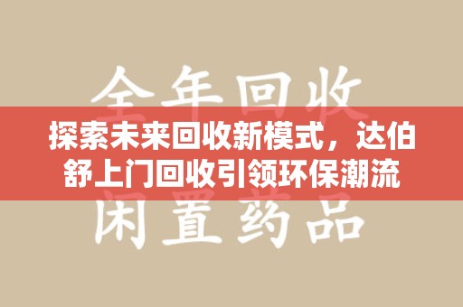 渭南探索未来回收新模式，达伯舒上门回收引领环保潮流