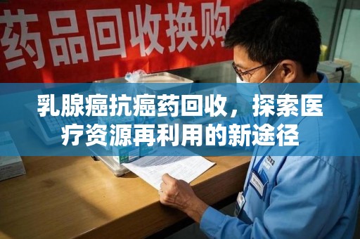 渭南乳腺癌抗癌药回收，探索医疗资源再利用的新途径