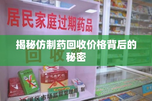 渭南揭秘仿制药回收价格背后的秘密