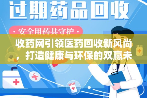 渭南收药网引领医药回收新风尚，打造健康与环保的双赢未来