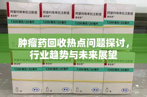 渭南肿瘤药回收热点问题探讨，行业趋势与未来展望
