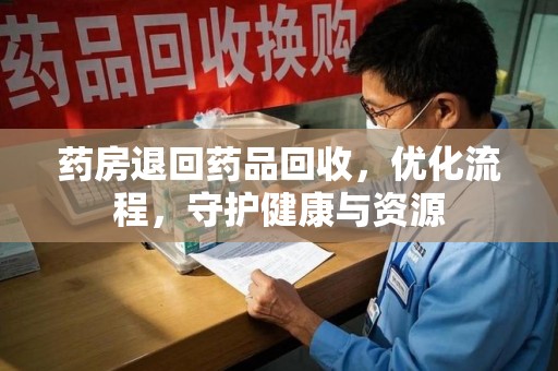 渭南药房退回药品回收，优化流程，守护健康与资源