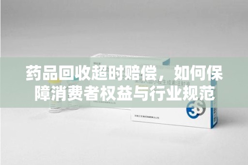 渭南药品回收超时赔偿，如何保障消费者权益与行业规范