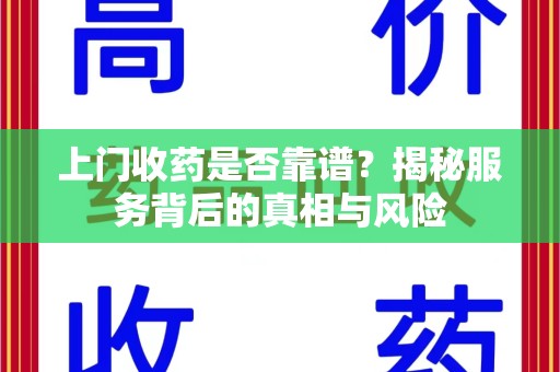 渭南上门收药是否靠谱？揭秘服务背后的真相与风险