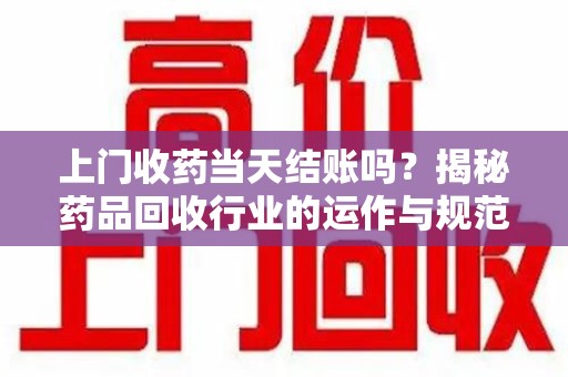 渭南上门收药当天结账吗？揭秘药品回收行业的运作与规范