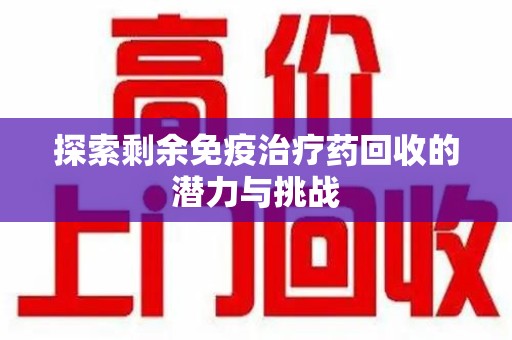 渭南探索剩余免疫治疗药回收的潜力与挑战