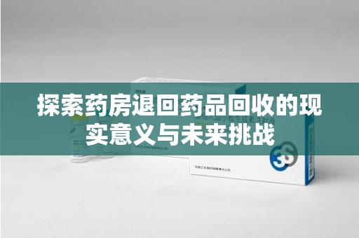 渭南探索药房退回药品回收的现实意义与未来挑战