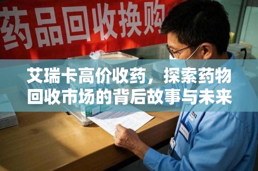 渭南艾瑞卡高价收药，探索药物回收市场的背后故事与未来趋势