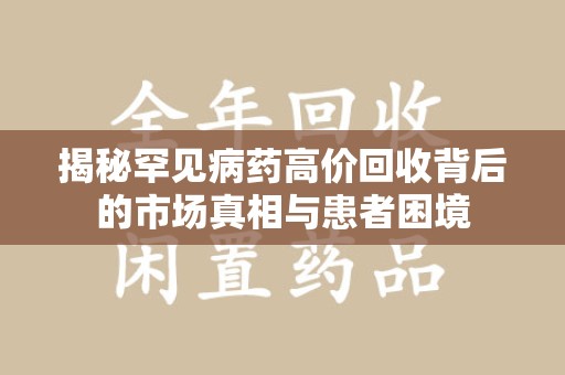 渭南揭秘罕见病药高价回收背后的市场真相与患者困境