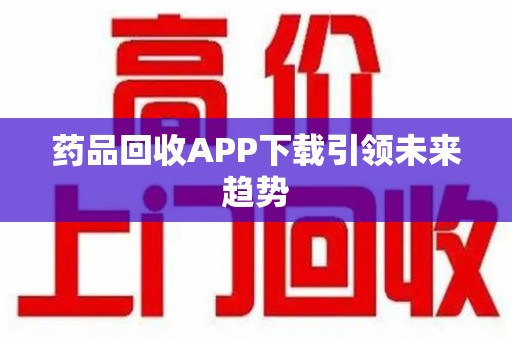 渭南药品回收APP下载引领未来趋势