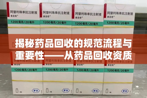 渭南揭秘药品回收的规范流程与重要性——从药品回收资质查询开始