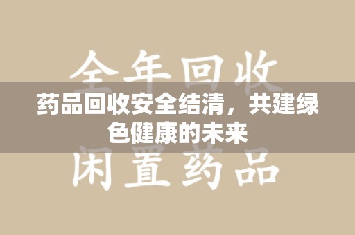 渭南药品回收安全结清，共建绿色健康的未来