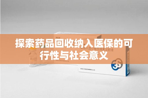 渭南探索药品回收纳入医保的可行性与社会意义