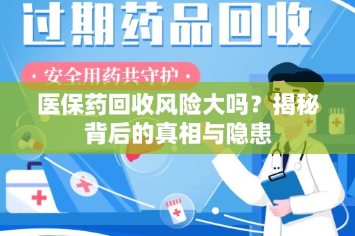 渭南医保药回收风险大吗？揭秘背后的真相与隐患
