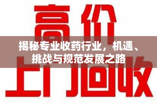 渭南揭秘专业收药行业，机遇、挑战与规范发展之路
