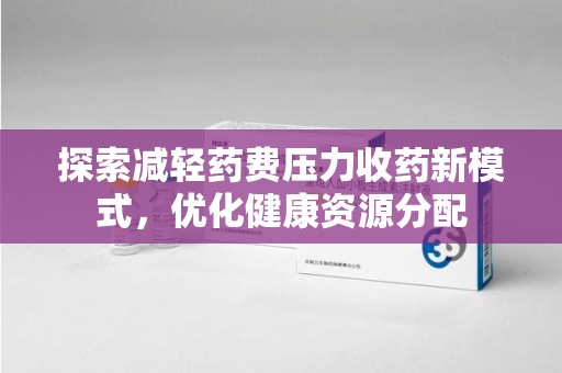 渭南探索减轻药费压力收药新模式，优化健康资源分配
