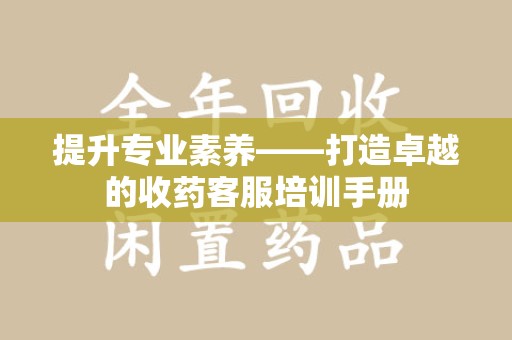 渭南提升专业素养——打造卓越的收药客服培训手册