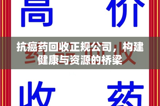 渭南抗癌药回收正规公司，构建健康与资源的桥梁