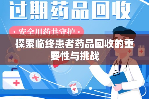 渭南探索临终患者药品回收的重要性与挑战
