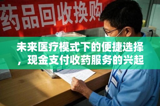 渭南未来医疗模式下的便捷选择，现金支付收药服务的兴起与影响