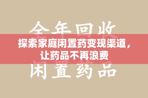 渭南探索家庭闲置药变现渠道，让药品不再浪费