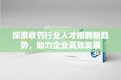 渭南探索收药行业人才招聘新趋势，助力企业高效发展