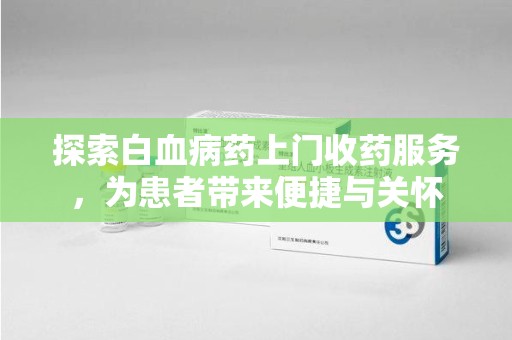 渭南探索白血病药上门收药服务，为患者带来便捷与关怀